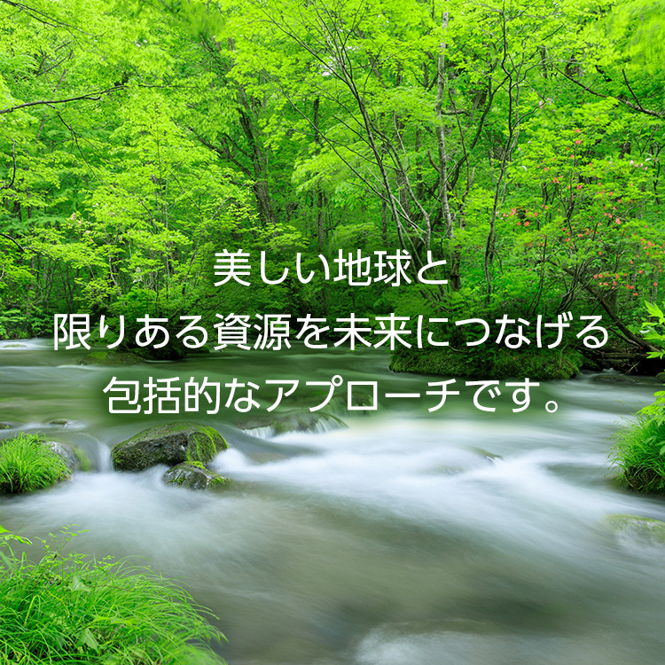 美しい地球と限りある資源を未来につなげる包括的なアプローチです。